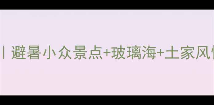 恩施周边游私藏攻略避暑小众景点玻璃海土家风情人均500玩转恩施