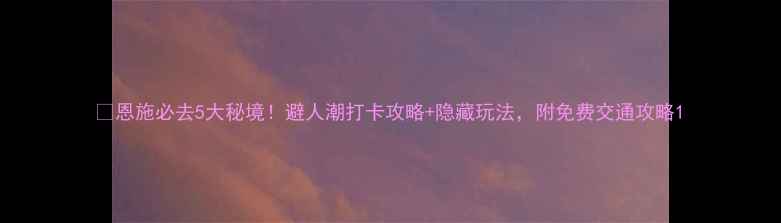 图片 🌿恩施必去5大秘境！避人潮打卡攻略+隐藏玩法，附免费交通攻略1