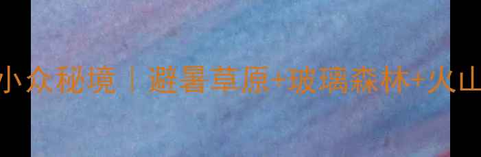 扎兰屯周边小众秘境避暑草原玻璃森林火山地貌全攻略