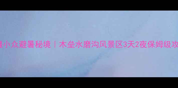 新疆小众避暑秘境木垒水磨沟风景区3天2夜保姆级攻略