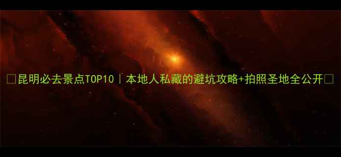 昆明必去景点TOP10本地人私藏的避坑攻略拍照圣地全公开