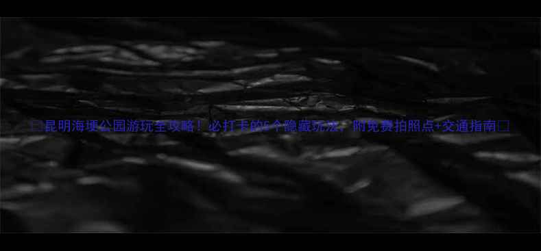 图片 🌿昆明海埂公园游玩全攻略！必打卡的5个隐藏玩法，附免费拍照点+交通指南🚗