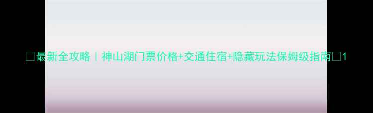 图片 🌿最新全攻略｜神山湖门票价格+交通住宿+隐藏玩法保姆级指南📸1