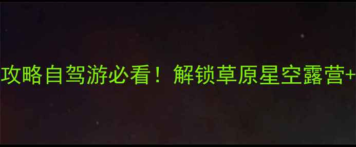 图片 🌿木兰围场避暑私藏攻略自驾游必看！解锁草原星空露营+草原天路绝美风光🚗