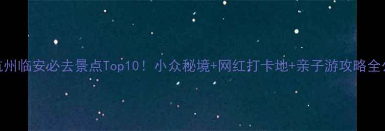 图片 🌿杭州临安必去景点Top10！小众秘境+网红打卡地+亲子游攻略全公开