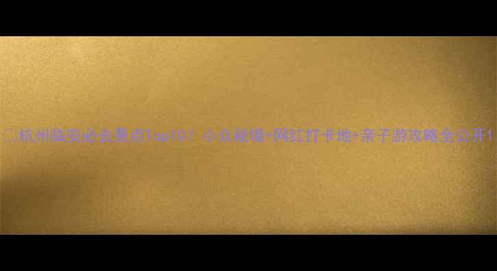 杭州临安必去景点Top10小众秘境网红打卡地亲子游攻略全公开