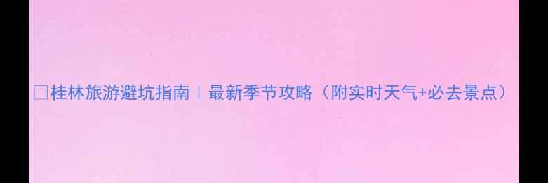图片 🌿桂林旅游避坑指南｜最新季节攻略（附实时天气+必去景点）
