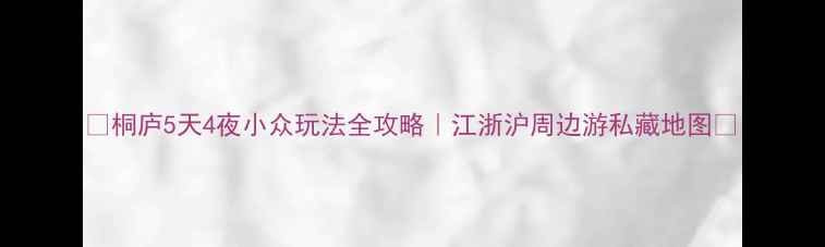 桐庐5天4夜小众玩法全攻略江浙沪周边游私藏地图