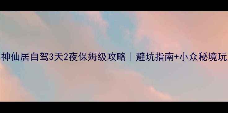 图片 🌿椒江到神仙居自驾3天2夜保姆级攻略｜避坑指南+小众秘境玩法全公开