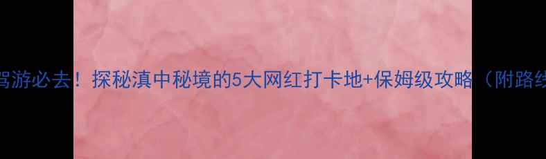 楚雄自驾游必去探秘滇中秘境的5大网红打卡地保姆级攻略附路线住宿
