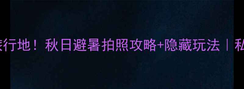 图片 🌿楠溪江小众旅行地！秋日避暑拍照攻略+隐藏玩法｜私藏秘境全攻略1