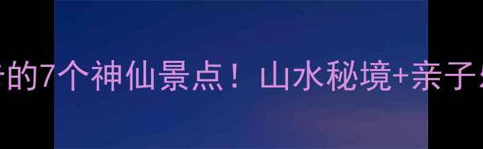 图片 🌿武义县必打卡的7个神仙景点！山水秘境+亲子乐园全攻略🏞️