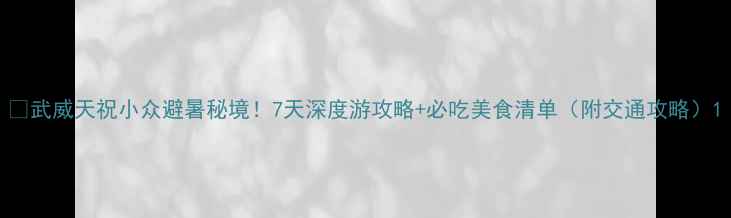 武威天祝小众避暑秘境7天深度游攻略必吃美食清单附交通攻略