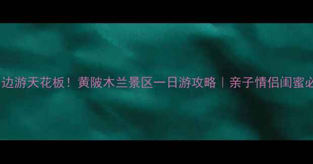 图片 🌿武汉周边游天花板！黄陂木兰景区一日游攻略｜亲子情侣闺蜜必打卡🚗2