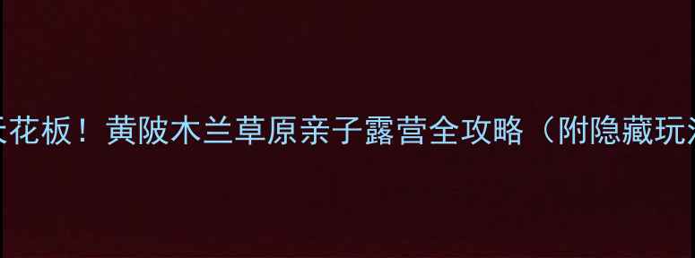 图片 🌿武汉周边游天花板！黄陂木兰草原亲子露营全攻略（附隐藏玩法+拍照点位）2