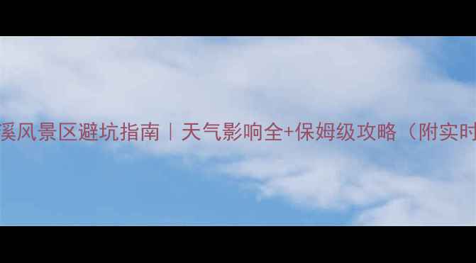 水墨汀溪风景区避坑指南天气影响全保姆级攻略附实时温度表