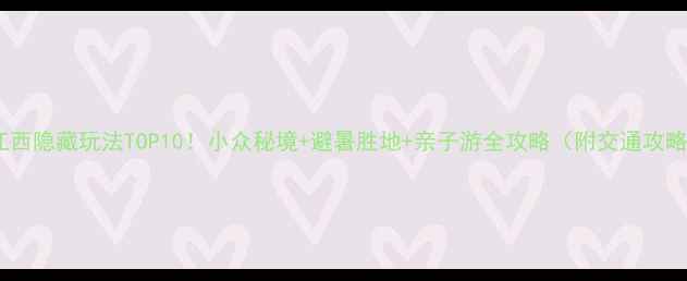 江西隐藏玩法TOP10小众秘境避暑胜地亲子游全攻略附交通攻略