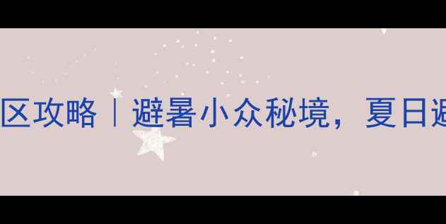 图片 🌿河南商城县西河景区攻略｜避暑小众秘境，夏日避坑指南+必打卡路线