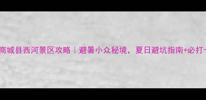 河南商城县西河景区攻略避暑小众秘境夏日避坑指南必打卡路线