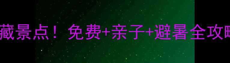 济源周边10个宝藏景点免费亲子避暑全攻略附地图交通
