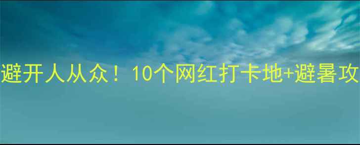 图片 🌿浙江小众秘境｜避开人从众！10个网红打卡地+避暑攻略（附交通住宿）