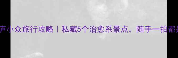 图片 🌿浙江桐庐小众旅行攻略｜私藏5个治愈系景点，随手一拍都是大片！1