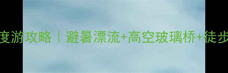 清远古龙峡深度游攻略避暑漂流高空玻璃桥徒步秘境全解锁