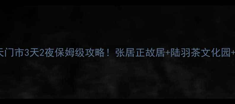 湖北小众秘境天门市3天2夜保姆级攻略张居正故居陆羽茶文化园生态湖绝美风光