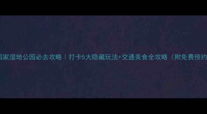 图片 🌿溱湖国家湿地公园必去攻略｜打卡5大隐藏玩法+交通美食全攻略（附免费预约入口）1