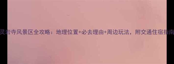 灵岩寺风景区全攻略地理位置必去理由周边玩法附交通住宿指南