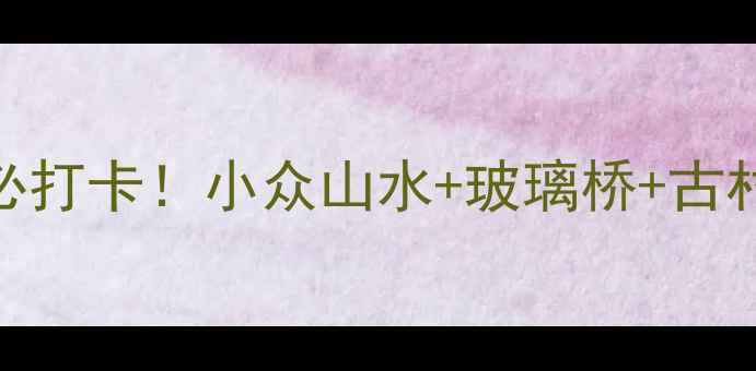 玉溪白龙潭秘境全攻略避暑必打卡小众山水玻璃桥古村游附交通门票隐藏玩法