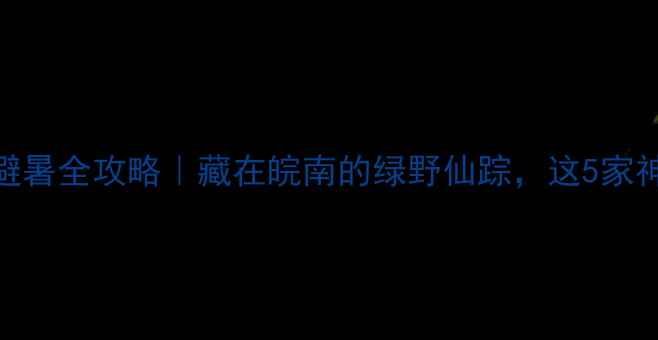 祁门牯牛降避暑全攻略藏在皖南的绿野仙踪这5家神仙民宿必住