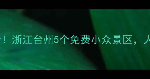 神仙居附近必打卡浙江台州5个免费小众景区人少景美不输网红地