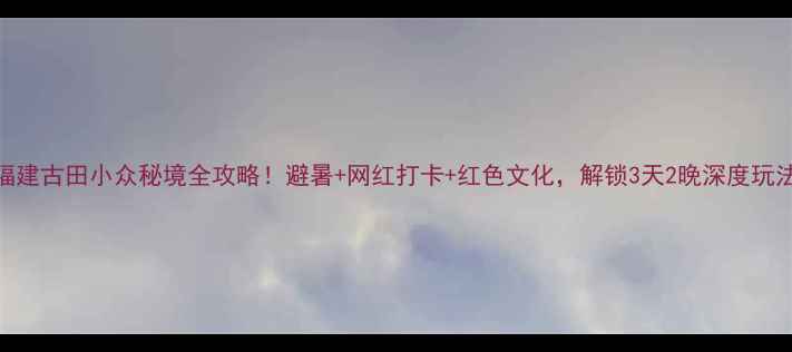 图片 🌿福建古田小众秘境全攻略！避暑+网红打卡+红色文化，解锁3天2晚深度玩法🚗