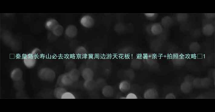 图片 🌿秦皇岛长寿山必去攻略京津冀周边游天花板！避暑+亲子+拍照全攻略📸1