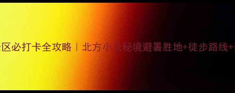 筐子沟景区必打卡全攻略北方小众秘境避暑胜地徒步路线亲子游指南