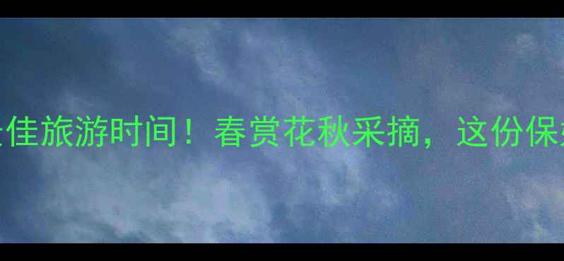 紫微都市田园最佳旅游时间春赏花秋采摘这份保姆级攻略请收好