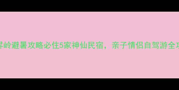 图片 🌿老界岭避暑攻略必住5家神仙民宿，亲子情侣自驾游全攻略！