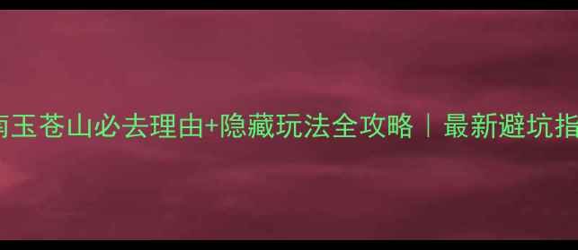 苍南玉苍山必去理由隐藏玩法全攻略最新避坑指南