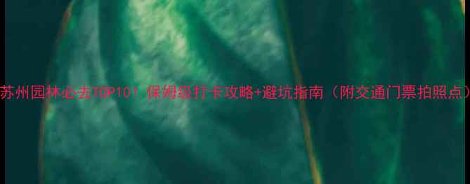图片 🌿苏州园林必去TOP10！保姆级打卡攻略+避坑指南（附交通门票拍照点）2
