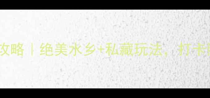 苏州月亮湾必玩攻略绝美水乡私藏玩法打卡照出朋友圈爆款