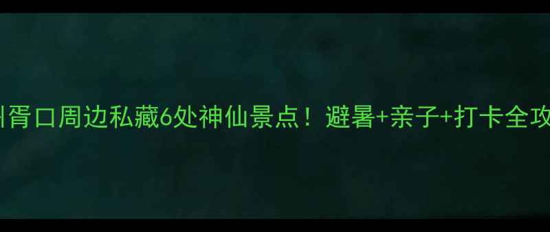 苏州胥口周边私藏6处神仙景点避暑亲子打卡全攻略