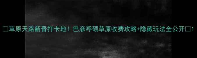 图片 🌿草原天路新晋打卡地！巴彦呼硕草原收费攻略+隐藏玩法全公开🚗1