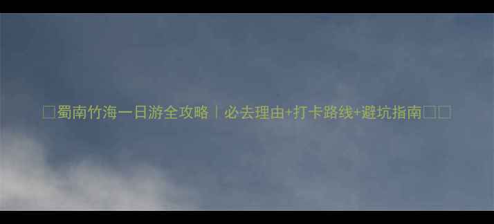 图片 🌿蜀南竹海一日游全攻略｜必去理由+打卡路线+避坑指南🚗💡