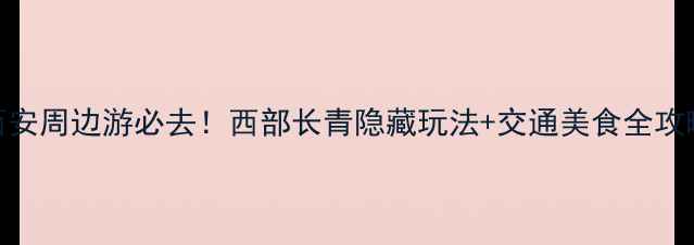 图片 🌿西安周边游必去！西部长青隐藏玩法+交通美食全攻略🌿