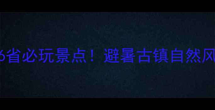 贵州周边6省必玩景点避暑古镇自然风光全攻略