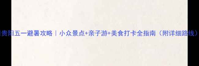 图片 🌿贵阳五一避暑攻略｜小众景点+亲子游+美食打卡全指南（附详细路线）2