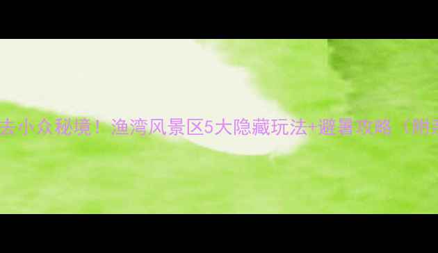 图片 🌿连云港必去小众秘境！渔湾风景区5大隐藏玩法+避暑攻略（附亲子路线）1