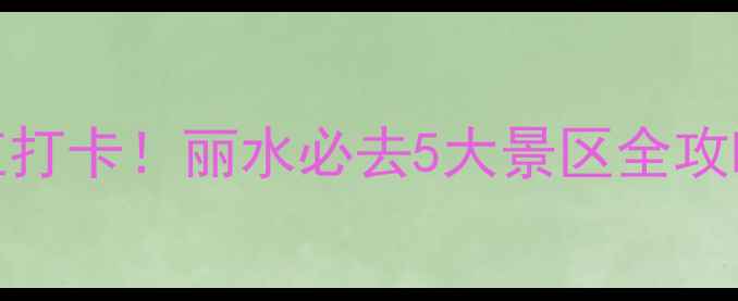 图片 🌿避暑+亲子+网红打卡！丽水必去5大景区全攻略（附隐藏玩法）