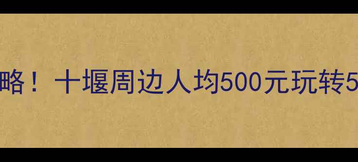 图片 🌿避暑+亲子+自驾全攻略！十堰周边人均500元玩转5大秘境（附避坑指南）